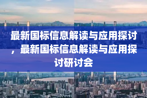 最新國標信息解讀與應(yīng)用探討，最新國標信息解讀與應(yīng)用探討研討會