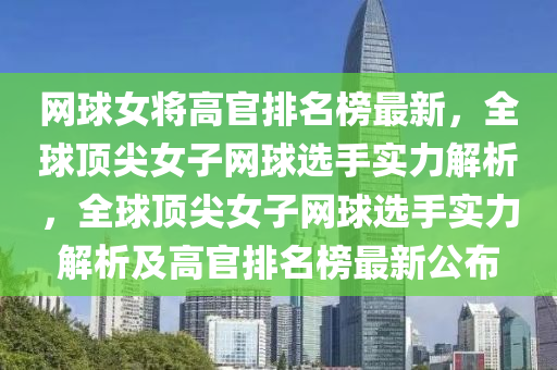 網(wǎng)球女將高官排名榜最新，全球頂尖女子網(wǎng)球選手實力解析，全球頂尖女子網(wǎng)球選手實力解析及高官排名榜最新公布