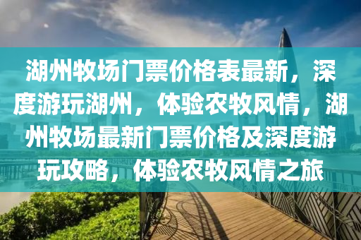 湖州牧場門票價格表最新，深度游玩湖州，體驗農(nóng)牧風情，湖州牧場最新門票價格及深度游玩攻略，體驗農(nóng)牧風情之旅