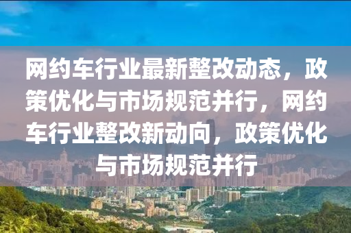 網(wǎng)約車行業(yè)最新整改動態(tài)，政策優(yōu)化與市場規(guī)范并行，網(wǎng)約車行業(yè)整改新動向，政策優(yōu)化與市場規(guī)范并行