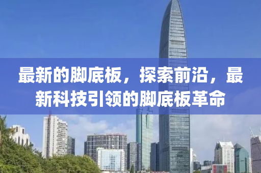 最新的腳底板，探索前沿，最新科技引領(lǐng)的腳底板革命