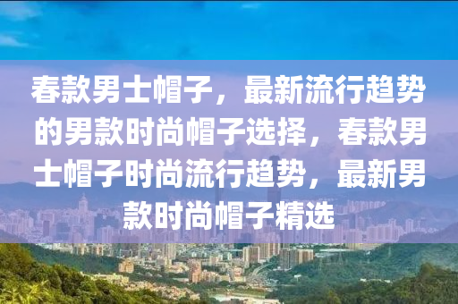 春款男士帽子，最新流行趨勢(shì)的男款時(shí)尚帽子選擇，春款男士帽子時(shí)尚流行趨勢(shì)，最新男款時(shí)尚帽子精選