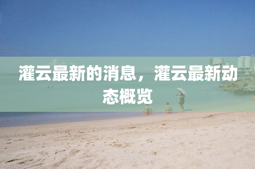 灌云最新的消息，灌云最新動(dòng)態(tài)概覽