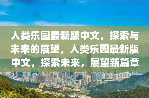 人類樂(lè)園最新版中文，探索與未來(lái)的展望，人類樂(lè)園最新版中文，探索未來(lái)，展望新篇章