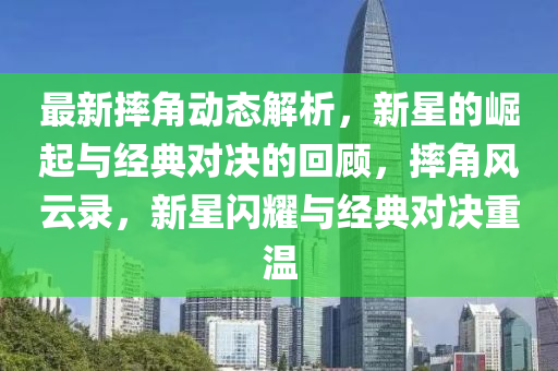 最新摔角動態(tài)解析，新星的崛起與經(jīng)典對決的回顧，摔角風(fēng)云錄，新星閃耀與經(jīng)典對決重溫