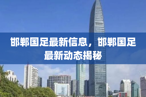 邯鄲國足最新信息，邯鄲國足最新動態(tài)揭秘