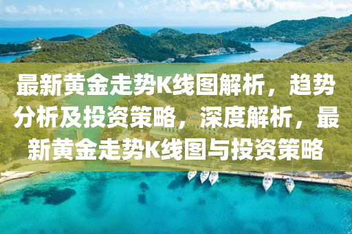 最新黃金走勢K線圖解析，趨勢分析及投資策略，深度解析，最新黃金走勢K線圖與投資策略