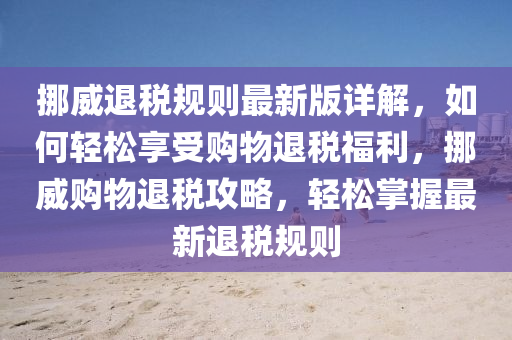 挪威退稅規(guī)則最新版詳解，如何輕松享受購物退稅福利，挪威購物退稅攻略，輕松掌握最新退稅規(guī)則