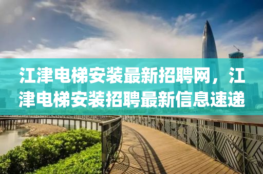江津電梯安裝最新招聘網(wǎng)，江津電梯安裝招聘最新信息速遞