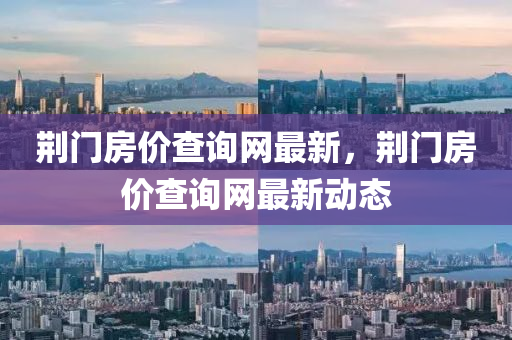 荊門房?jī)r(jià)查詢網(wǎng)最新，荊門房?jī)r(jià)查詢網(wǎng)最新動(dòng)態(tài)