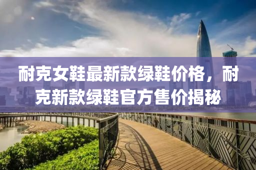 耐克女鞋最新款綠鞋價格，耐克新款綠鞋官方售價揭秘
