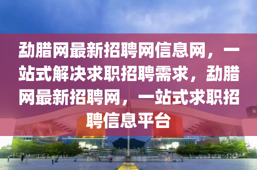 勐臘網(wǎng)最新招聘網(wǎng)信息網(wǎng)，一站式解決求職招聘需求，勐臘網(wǎng)最新招聘網(wǎng)，一站式求職招聘信息平臺