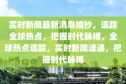 實(shí)時新聞最新消息摘抄，追蹤全球熱點(diǎn)，把握時代脈搏，全球熱點(diǎn)追蹤，實(shí)時新聞速遞，把握時代脈搏