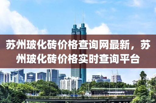 蘇州玻化磚價(jià)格查詢網(wǎng)最新，蘇州玻化磚價(jià)格實(shí)時(shí)查詢平臺(tái)