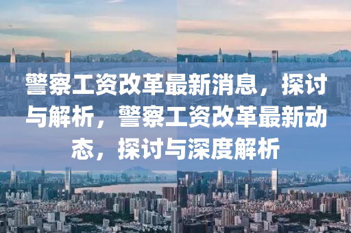 警察工資改革最新消息，探討與解析，警察工資改革最新動(dòng)態(tài)，探討與深度解析