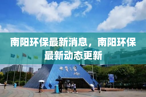南陽(yáng)環(huán)保最新消息，南陽(yáng)環(huán)保最新動(dòng)態(tài)更新