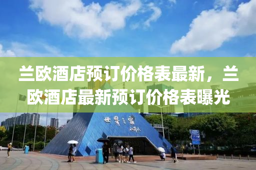 蘭歐酒店預(yù)訂價(jià)格表最新，蘭歐酒店最新預(yù)訂價(jià)格表曝光