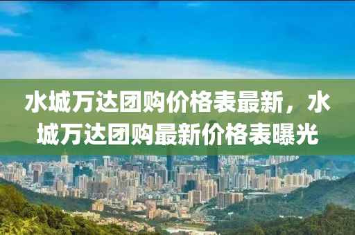 水城萬達(dá)團(tuán)購價(jià)格表最新，水城萬達(dá)團(tuán)購最新價(jià)格表曝光