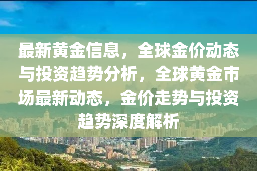 最新黃金信息，全球金價(jià)動(dòng)態(tài)與投資趨勢(shì)分析，全球黃金市場(chǎng)最新動(dòng)態(tài)，金價(jià)走勢(shì)與投資趨勢(shì)深度解析