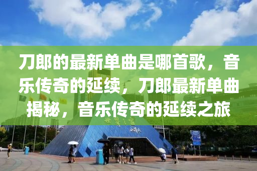 刀郎的最新單曲是哪首歌，音樂傳奇的延續(xù)，刀郎最新單曲揭秘，音樂傳奇的延續(xù)之旅