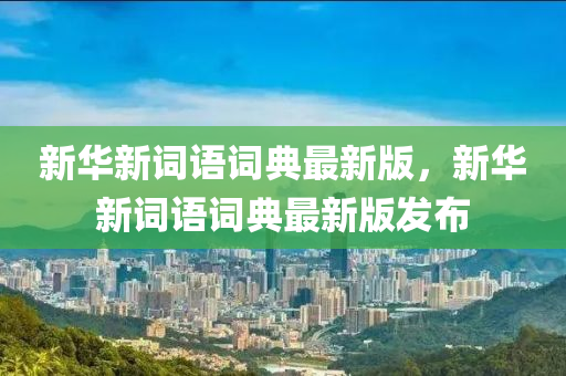 新華新詞語詞典最新版，新華新詞語詞典最新版發(fā)布