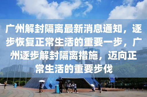 廣州解封隔離最新消息通知，逐步恢復(fù)正常生活的重要一步，廣州逐步解封隔離措施，邁向正常生活的重要步伐