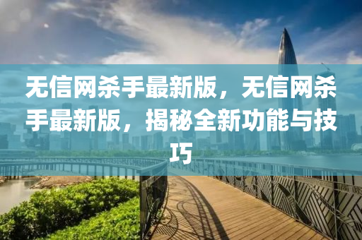 無信網(wǎng)殺手最新版，無信網(wǎng)殺手最新版，揭秘全新功能與技巧