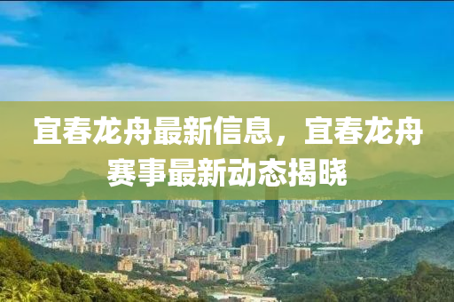 宜春龍舟最新信息，宜春龍舟賽事最新動(dòng)態(tài)揭曉