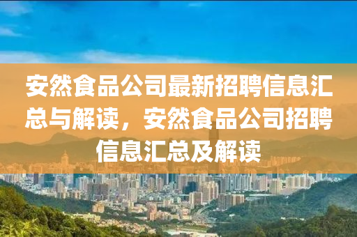 安然食品公司最新招聘信息匯總與解讀，安然食品公司招聘信息匯總及解讀