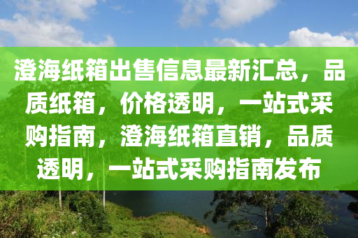 澄海紙箱出售信息最新匯總，品質(zhì)紙箱，價(jià)格透明，一站式采購(gòu)指南，澄海紙箱直銷，品質(zhì)透明，一站式采購(gòu)指南發(fā)布