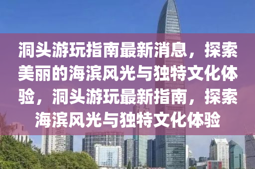 洞頭游玩指南最新消息，探索美麗的海濱風(fēng)光與獨(dú)特文化體驗(yàn)，洞頭游玩最新指南，探索海濱風(fēng)光與獨(dú)特文化體驗(yàn)