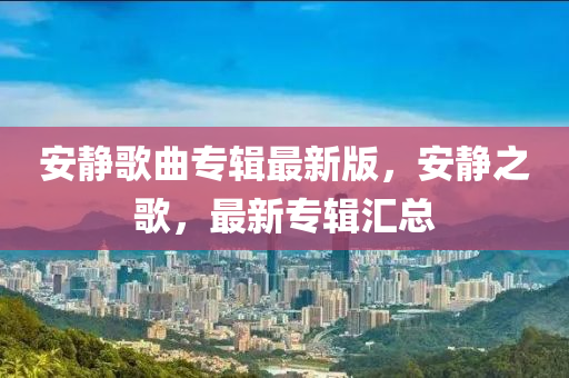 安靜歌曲專輯最新版，安靜之歌，最新專輯匯總