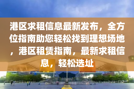 港區(qū)求租信息最新發(fā)布，全方位指南助您輕松找到理想場(chǎng)地，港區(qū)租賃指南，最新求租信息，輕松選址