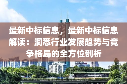 最新中標(biāo)信息，最新中標(biāo)信息解讀：洞悉行業(yè)發(fā)展趨勢與競爭格局的全方位剖析