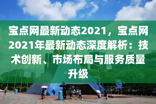 寶點網(wǎng)最新動態(tài)2021，寶點網(wǎng)2021年最新動態(tài)深度解析：技術(shù)創(chuàng)新、市場布局與服務(wù)質(zhì)量升級
