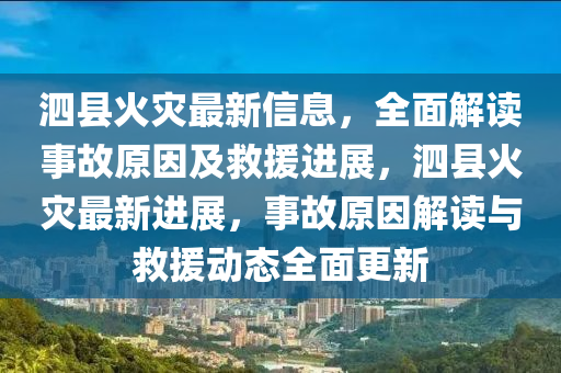 泗縣火災(zāi)最新信息，全面解讀事故原因及救援進(jìn)展，泗縣火災(zāi)最新進(jìn)展，事故原因解讀與救援動(dòng)態(tài)全面更新