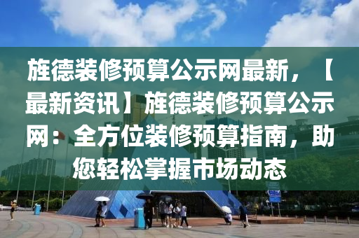 旌德裝修預算公示網(wǎng)最新，【最新資訊】旌德裝修預算公示網(wǎng)：全方位裝修預算指南，助您輕松掌握市場動態(tài)