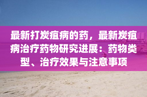 最新打炭疽病的藥，最新炭疽病治療藥物研究進展：藥物類型、治療效果與注意事項