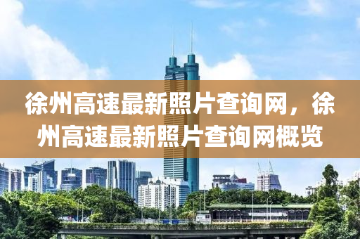 徐州高速最新照片查詢網(wǎng)，徐州高速最新照片查詢網(wǎng)概覽
