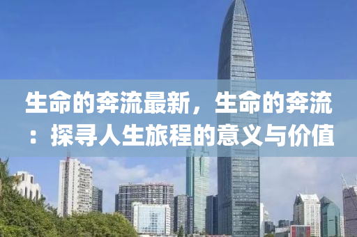 生命的奔流最新，生命的奔流：探尋人生旅程的意義與價值