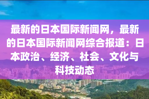 最新的日本國(guó)際新聞網(wǎng)，最新的日本國(guó)際新聞網(wǎng)綜合報(bào)道：日本政治、經(jīng)濟(jì)、社會(huì)、文化與科技動(dòng)態(tài)