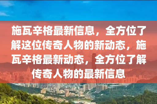 施瓦辛格最新信息，全方位了解這位傳奇人物的新動態(tài)，施瓦辛格最新動態(tài)，全方位了解傳奇人物的最新信息