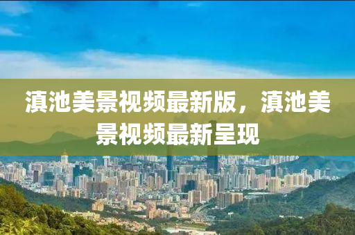 滇池美景視頻最新版，滇池美景視頻最新呈現(xiàn)