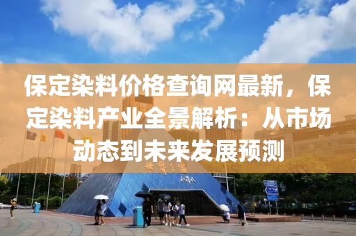 保定染料價(jià)格查詢網(wǎng)最新，保定染料產(chǎn)業(yè)全景解析：從市場(chǎng)動(dòng)態(tài)到未來發(fā)展預(yù)測(cè)