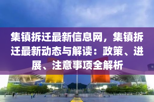 集鎮(zhèn)拆遷最新信息網(wǎng)，集鎮(zhèn)拆遷最新動態(tài)與解讀：政策、進展、注意事項全解析