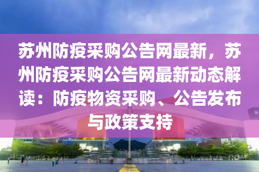 蘇州防疫采購公告網(wǎng)最新，蘇州防疫采購公告網(wǎng)最新動態(tài)解讀：防疫物資采購、公告發(fā)布與政策支持