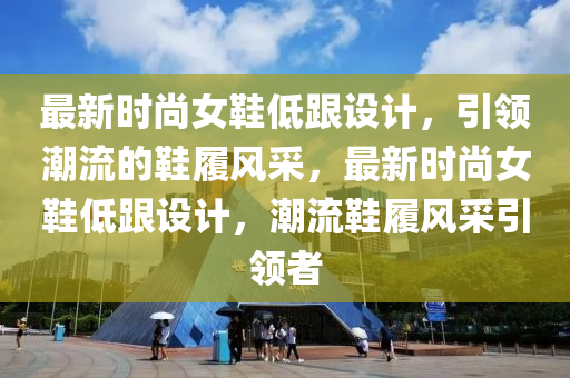 最新時尚女鞋低跟設計，引領潮流的鞋履風采，最新時尚女鞋低跟設計，潮流鞋履風采引領者
