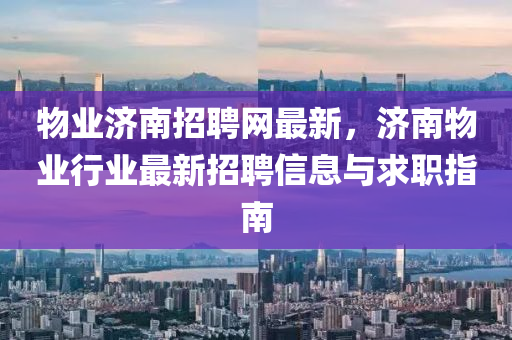 物業(yè)濟(jì)南招聘網(wǎng)最新，濟(jì)南物業(yè)行業(yè)最新招聘信息與求職指南