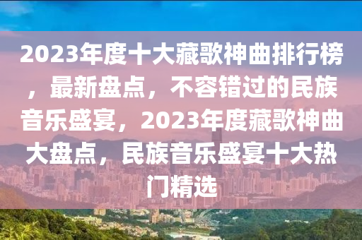 2023年度十大藏歌神曲排行榜，最新盤點，不容錯過的民族音樂盛宴，2023年度藏歌神曲大盤點，民族音樂盛宴十大熱門精選