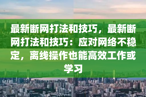 最新斷網(wǎng)打法和技巧，最新斷網(wǎng)打法和技巧：應(yīng)對網(wǎng)絡(luò)不穩(wěn)定，離線操作也能高效工作或?qū)W習(xí)